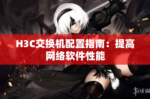 H3C交换机配置指南：提高网络软件性能