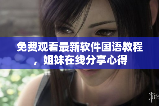 免费观看最新软件国语教程，姐妹在线分享心得