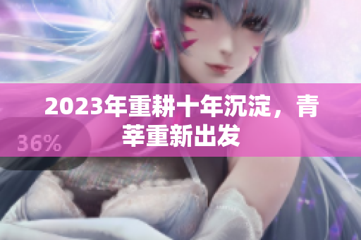 2023年重耕十年沉淀，青莘重新出发