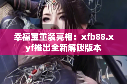幸福宝重装亮相：xfb88.xyf推出全新解锁版本