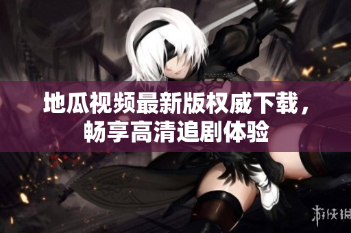 地瓜视频最新版权威下载，畅享高清追剧体验