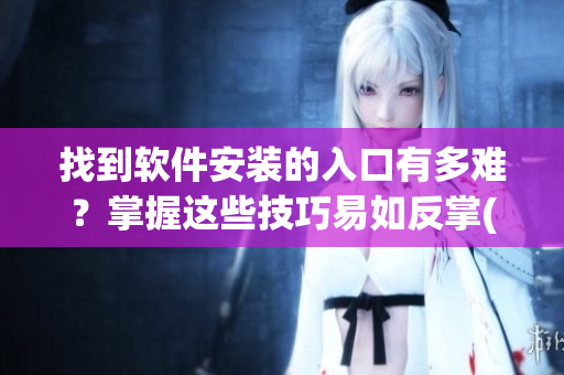 找到软件安装的入口有多难？掌握这些技巧易如反掌(1)