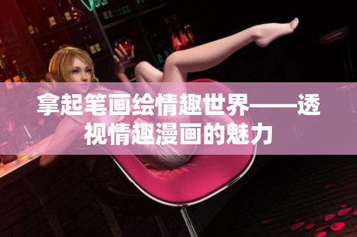 拿起笔画绘情趣世界——透视情趣漫画的魅力