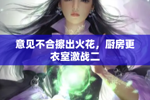 意见不合擦出火花，厨房更衣室激战二