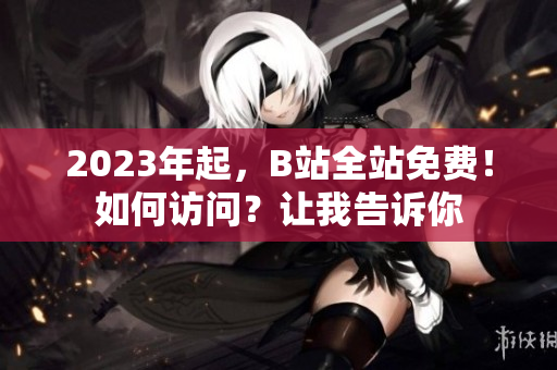 2023年起，B站全站免费！如何访问？让我告诉你