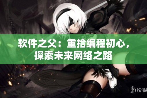 软件之父：重拾编程初心，探索未来网络之路