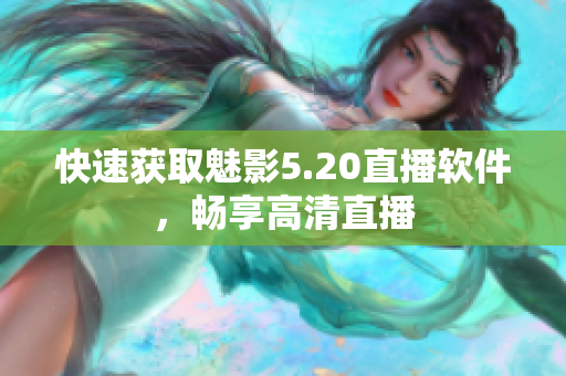 快速获取魅影5.20直播软件，畅享高清直播