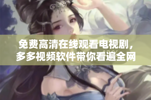免费高清在线观看电视剧，多多视频软件带你看遍全网。