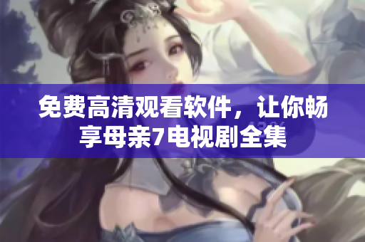 免费高清观看软件，让你畅享母亲7电视剧全集