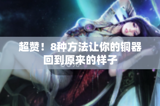 超赞！8种方法让你的铜器回到原来的样子