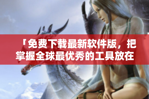 「免费下载最新软件版，把掌握全球最优秀的工具放在手中」