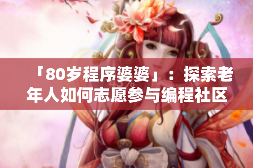 「80岁程序婆婆」：探索老年人如何志愿参与编程社区