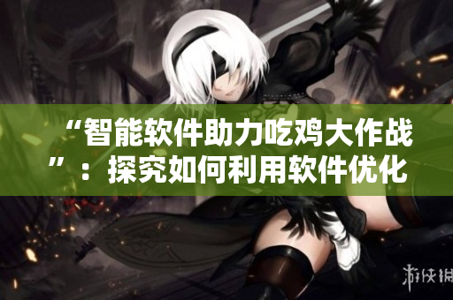 “智能软件助力吃鸡大作战”：探究如何利用软件优化游戏体验