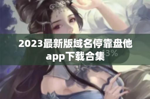 2023最新版域名停靠盘他app下载合集