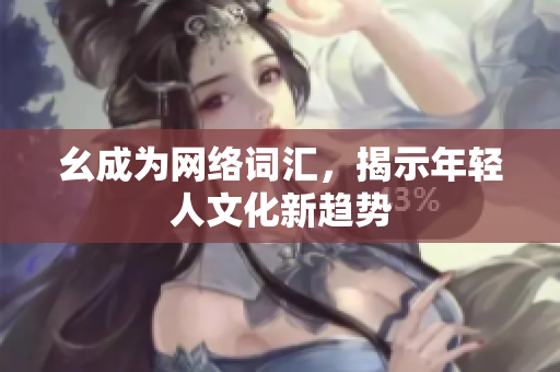 幺成为网络词汇，揭示年轻人文化新趋势