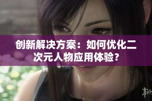 创新解决方案：如何优化二次元人物应用体验？