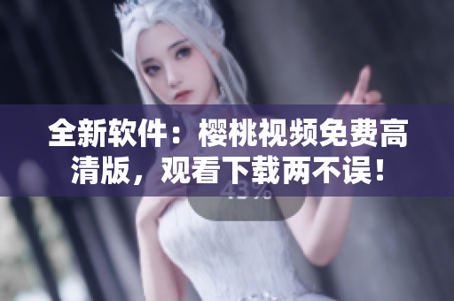 全新软件：樱桃视频免费高清版，观看下载两不误！