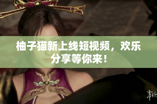 柚子猫新上线短视频，欢乐分享等你来！