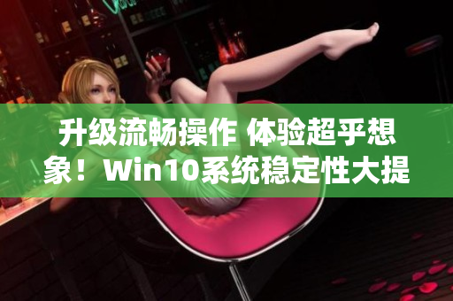 升级流畅操作 体验超乎想象！Win10系统稳定性大提升！