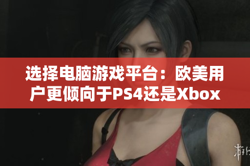 选择电脑游戏平台：欧美用户更倾向于PS4还是Xbox？