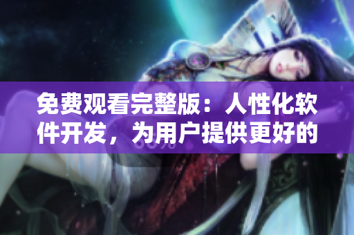 免费观看完整版：人性化软件开发，为用户提供更好的使用体验