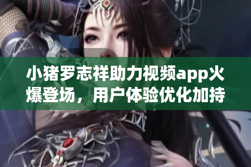 小猪罗志祥助力视频app火爆登场，用户体验优化加持！