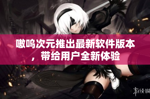 嗷呜次元推出最新软件版本，带给用户全新体验