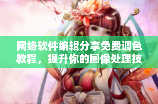网络软件编辑分享免费调色教程，提升你的图像处理技能！