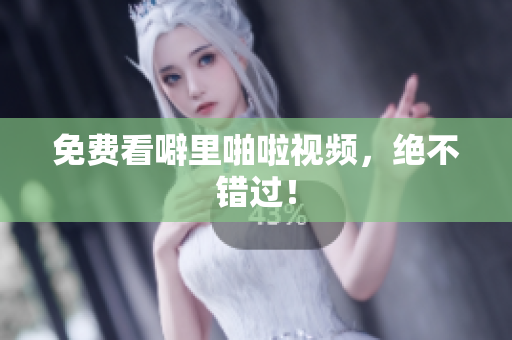 免费看噼里啪啦视频，绝不错过！