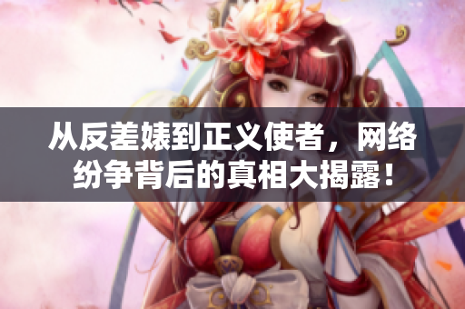 从反差婊到正义使者，网络纷争背后的真相大揭露！