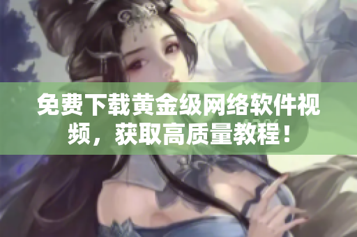 免费下载黄金级网络软件视频，获取高质量教程！