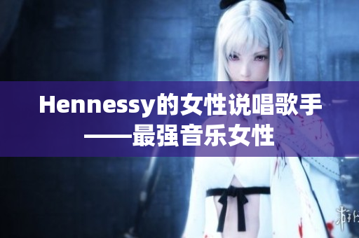 Hennessy的女性说唱歌手——最强音乐女性