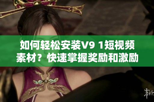 如何轻松安装V9 1短视频素材？快速掌握奖励和激励方法！