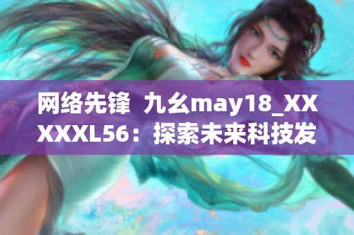 网络先锋  九幺may18_XXXXXL56：探索未来科技发展