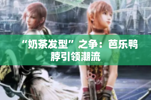 “奶茶发型”之争：芭乐鸭脖引领潮流
