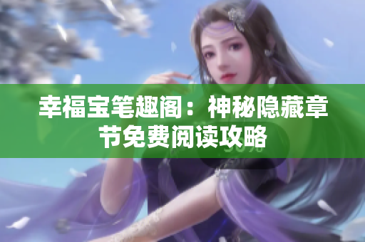 幸福宝笔趣阁：神秘隐藏章节免费阅读攻略