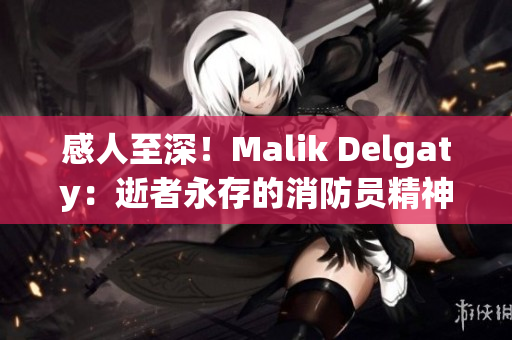 感人至深！Malik Delgaty：逝者永存的消防员精神