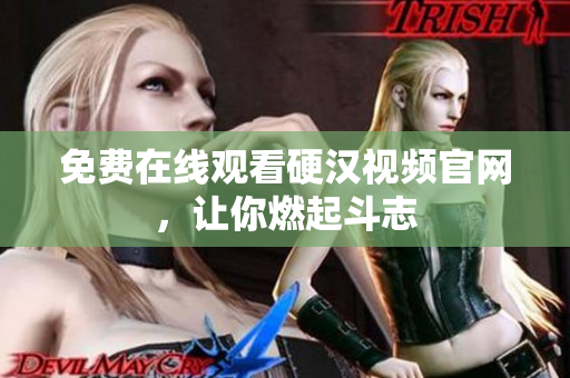 免费在线观看硬汉视频官网，让你燃起斗志