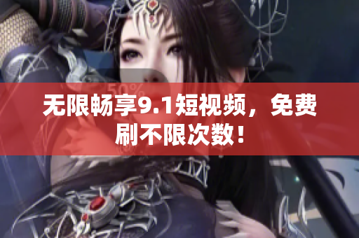 无限畅享9.1短视频，免费刷不限次数！