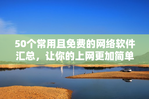50个常用且免费的网络软件汇总，让你的上网更加简单