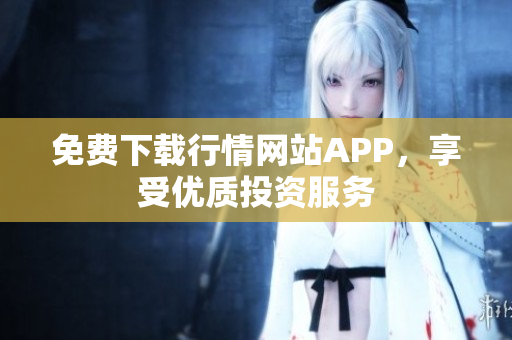 免费下载行情网站APP，享受优质投资服务