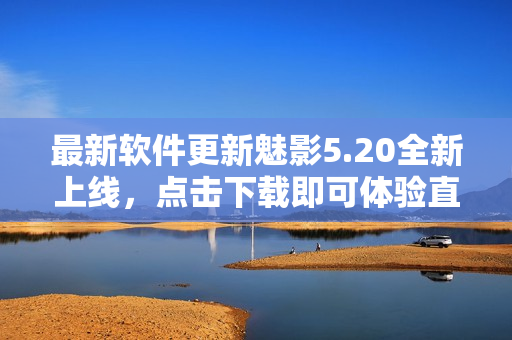 最新软件更新魅影5.20全新上线，点击下载即可体验直播盛宴