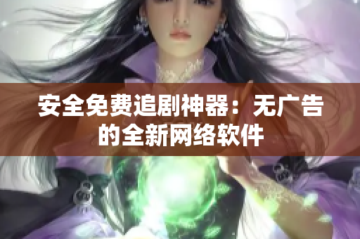 安全免费追剧神器：无广告的全新网络软件