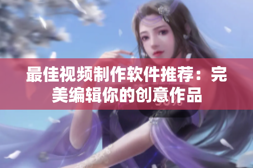 最佳视频制作软件推荐：完美编辑你的创意作品