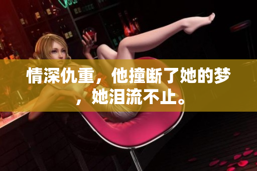 情深仇重，他撞断了她的梦，她泪流不止。