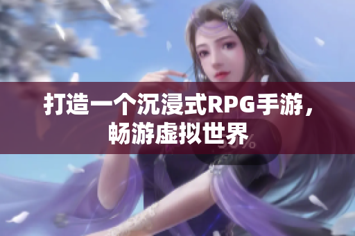 打造一个沉浸式RPG手游，畅游虚拟世界