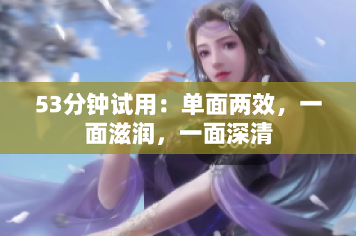 53分钟试用：单面两效，一面滋润，一面深清