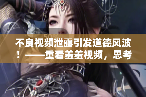 不良视频泄露引发道德风波！——重看羞羞视频，思考网络伦理情怀