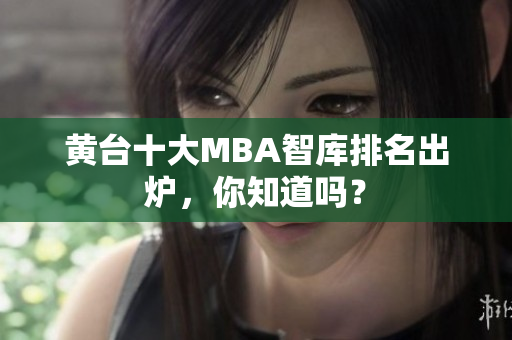 黄台十大MBA智库排名出炉，你知道吗？