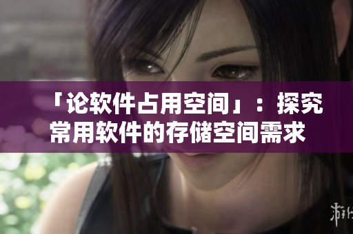 「论软件占用空间」：探究常用软件的存储空间需求